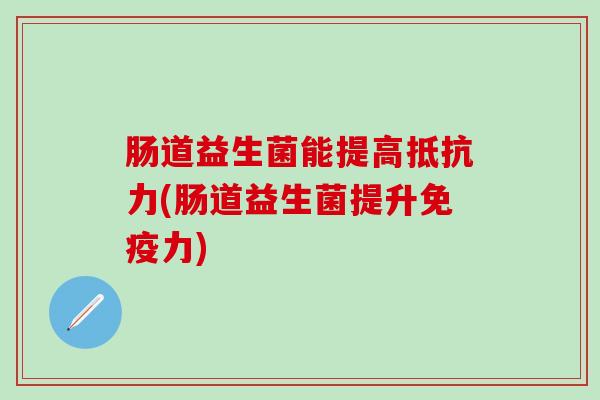 肠道益生菌能提高抵抗力(肠道益生菌提升免疫力)