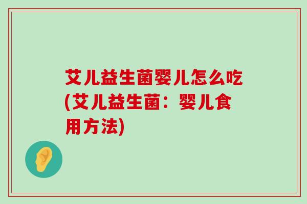 艾儿益生菌婴儿怎么吃(艾儿益生菌:婴儿食用方法) 艾儿益生菌婴儿怎么吃(艾儿益生菌:婴儿食用方法)