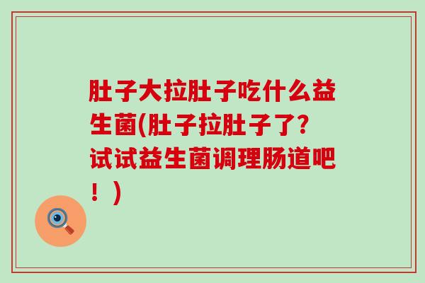 肚子大拉肚子吃什么益生菌(肚子拉肚子了？试试益生菌调理肠道吧！)