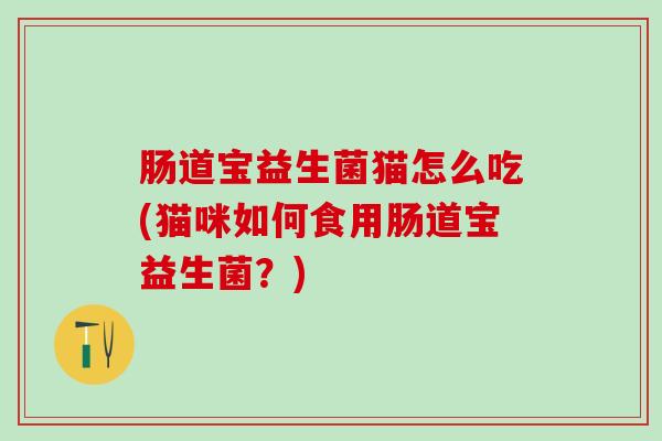 肠道宝益生菌猫怎么吃(猫咪如何食用肠道宝益生菌？)