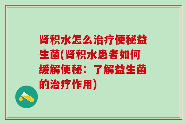 肾积水怎么治疗便秘益生菌(肾积水患者如何缓解便秘：了解益生菌的治疗作用)