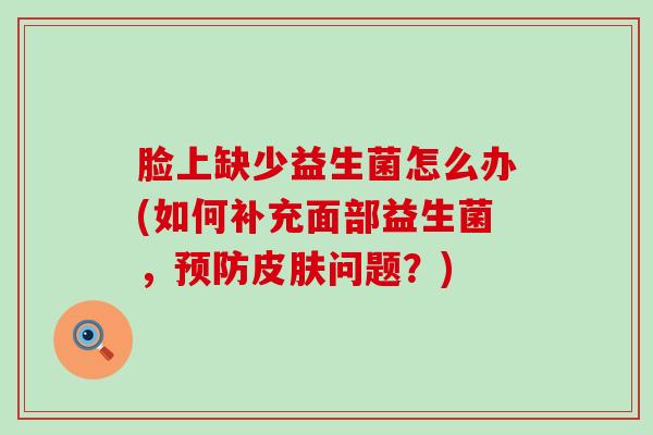 脸上缺少益生菌怎么办(如何补充面部益生菌,问题?) 脸上缺少益生菌怎么办(如何补充面部益生菌,问题?)