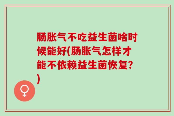 肠胀气不吃益生菌啥时候能好(肠胀气怎样才能不依赖益生菌恢复？)