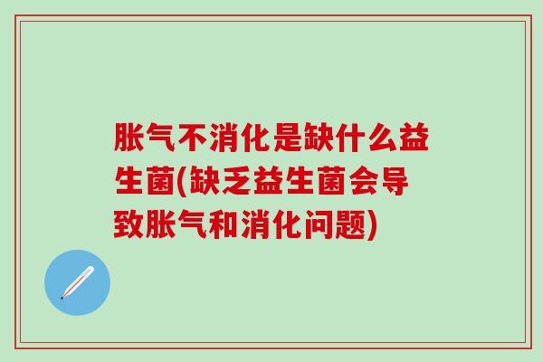 胀气不消化是缺什么益生菌(缺乏益生菌会导致胀气和消化问题)