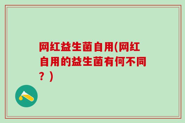 网红益生菌自用(网红自用的益生菌有何不同？)