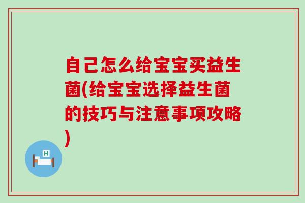 自己怎么给宝宝买益生菌(给宝宝选择益生菌的技巧与注意事项攻略) 自己怎么给宝宝买益生菌(给宝宝选择益生菌的技巧与注意事项攻略)