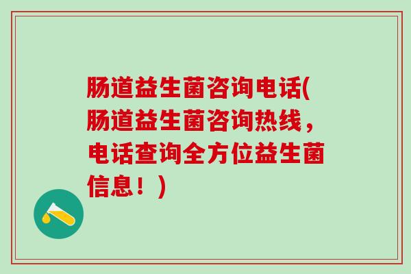 肠道益生菌咨询电话(肠道益生菌咨询热线,电话查询全方位益生菌信息!) 肠道益生菌咨询电话(肠道益生菌咨询热线,电话查询全方位益生菌信息!)