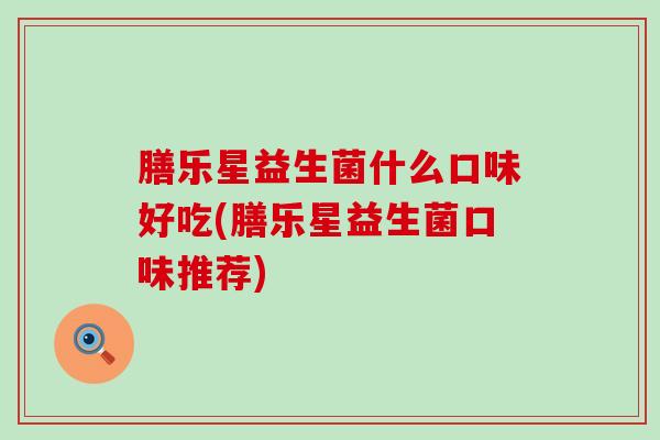 膳乐星益生菌什么口味好吃(膳乐星益生菌口味推荐)