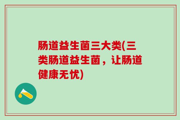 肠道益生菌三大类(三类肠道益生菌，让肠道健康无忧)