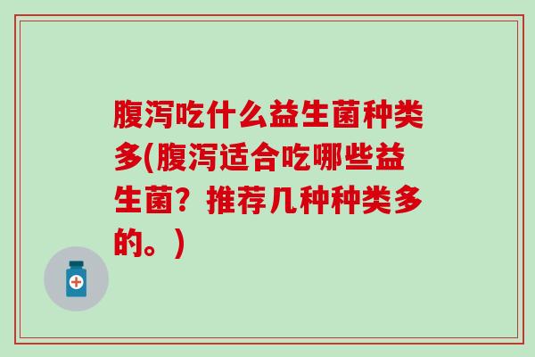 腹泻吃什么益生菌种类多(腹泻适合吃哪些益生菌？推荐几种种类多的。)