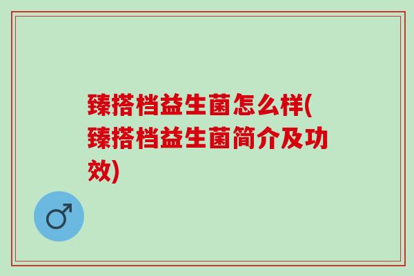 臻搭档益生菌怎么样(臻搭档益生菌简介及功效) 臻搭档益生菌怎么样(臻搭档益生菌简介及功效)