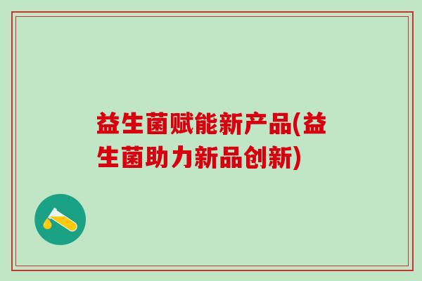 益生菌赋能新产品(益生菌助力新品创新) 益生菌赋能新产品(益生菌助力新品创新)