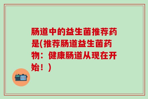 肠道中的益生菌推荐药是(推荐肠道益生菌药物：健康肠道从现在开始！)