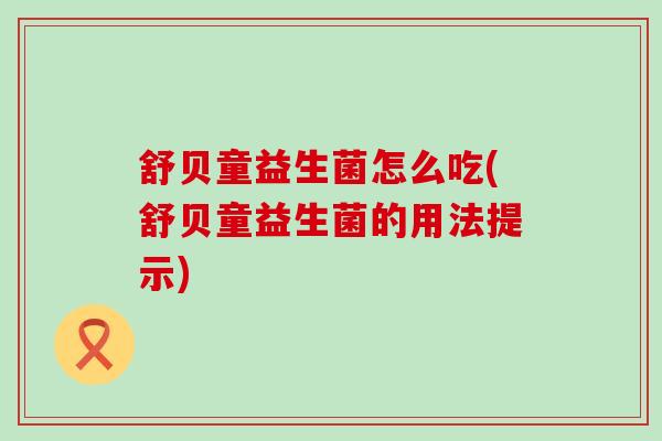 舒贝童益生菌怎么吃(舒贝童益生菌的用法提示)