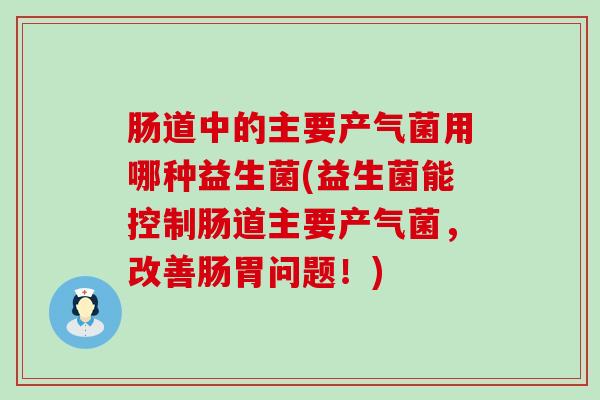 肠道中的主要产气菌用哪种益生菌(益生菌能控制肠道主要产气菌，改善肠胃问题！)