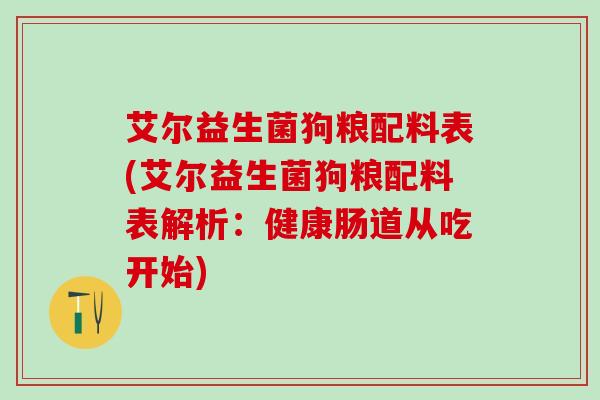 艾尔益生菌狗粮配料表(艾尔益生菌狗粮配料表解析:健康肠道从吃开始) 艾尔益生菌狗粮配料表(艾尔益生菌狗粮配料表解析:健康肠道从吃开始)