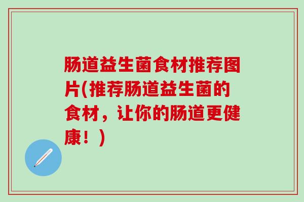 肠道益生菌食材推荐图片(推荐肠道益生菌的食材，让你的肠道更健康！)