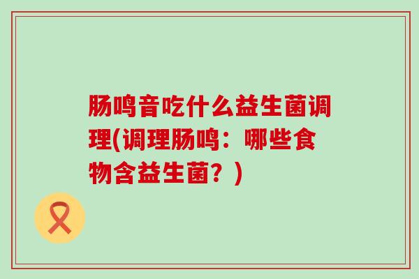 肠鸣音吃什么益生菌调理(调理肠鸣：哪些食物含益生菌？)