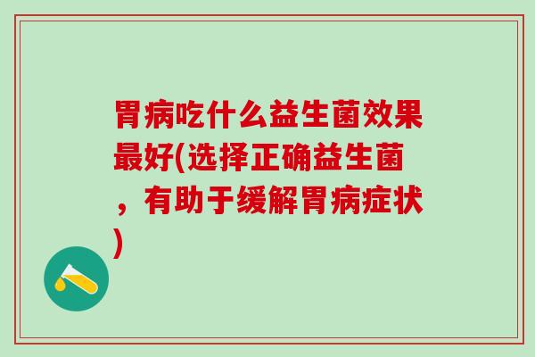 胃病吃什么益生菌效果最好(选择正确益生菌，有助于缓解胃病症状)