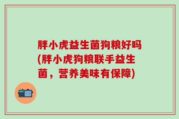 胖小虎益生菌狗粮好吗(胖小虎狗粮联手益生菌，营养美味有保障)