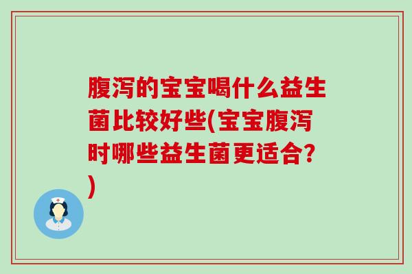 腹泻的宝宝喝什么益生菌比较好些(宝宝腹泻时哪些益生菌更适合？)