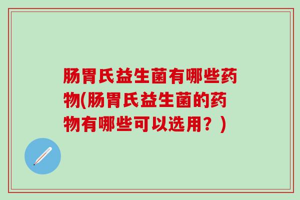 肠胃氏益生菌有哪些药物(肠胃氏益生菌的药物有哪些可以选用？)