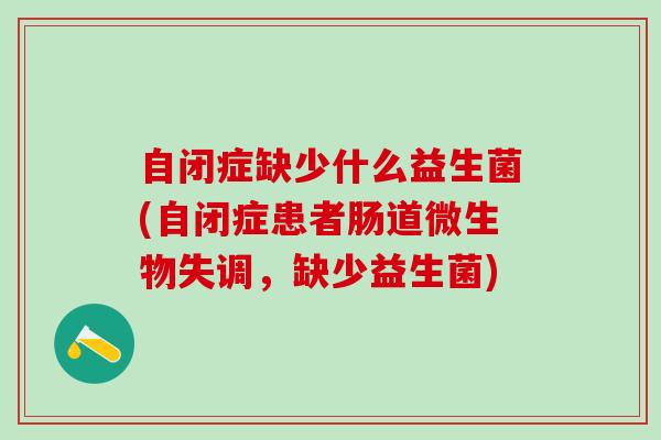 自闭症缺少什么益生菌(自闭症患者肠道微生物失调，缺少益生菌)
