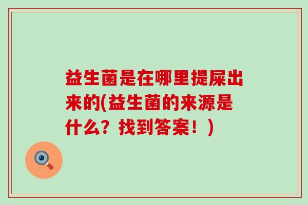 益生菌是在哪里提屎出来的(益生菌的来源是什么？找到答案！)