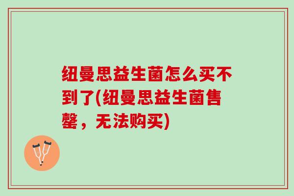 纽曼思益生菌怎么买不到了(纽曼思益生菌售罄，无法购买)