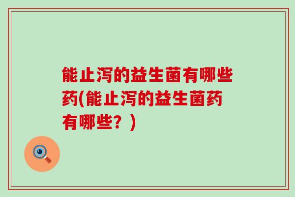能止泻的益生菌有哪些药(能止泻的益生菌药有哪些？)