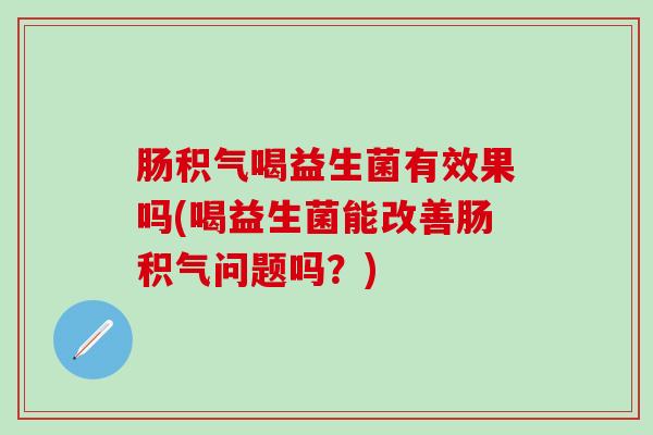 肠积气喝益生菌有效果吗(喝益生菌能改善肠积气问题吗?) 肠积气喝益生菌有效果吗(喝益生菌能改善肠积气问题吗?)