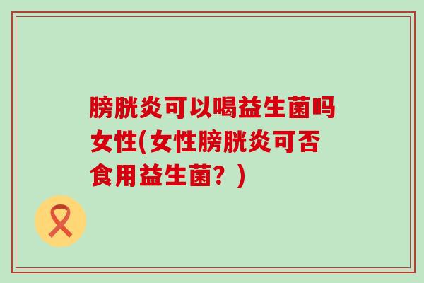 膀胱炎可以喝益生菌吗女性(女性膀胱炎可否食用益生菌？)