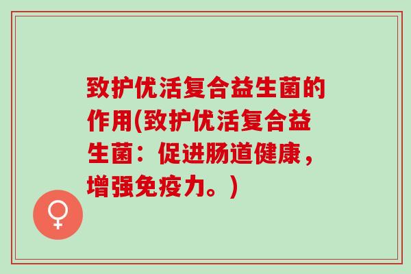 致护优活复合益生菌的作用(致护优活复合益生菌:促进肠道健康,增强力。) 致护优活复合益生菌的作用(致护优活复合益生菌:促进肠道健康,增强力。)