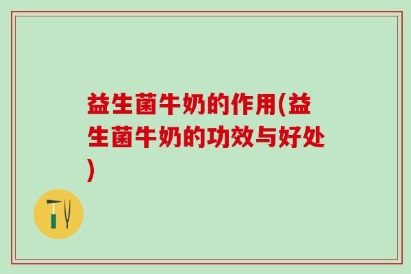 益生菌牛奶的作用(益生菌牛奶的功效与好处)
