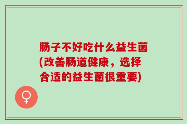 肠子不好吃什么益生菌(改善肠道健康，选择合适的益生菌很重要)