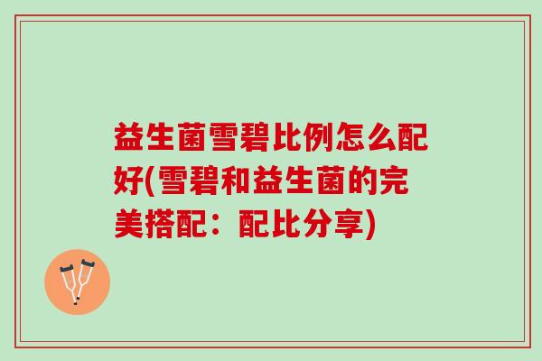 益生菌雪碧比例怎么配好(雪碧和益生菌的完美搭配:配比分享) 益生菌雪碧比例怎么配好(雪碧和益生菌的完美搭配:配比分享)