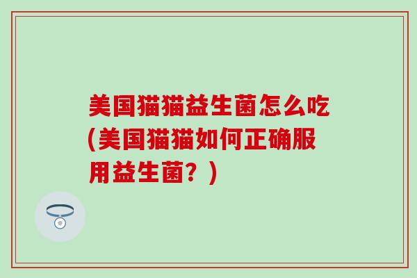 美国猫猫益生菌怎么吃(美国猫猫如何正确服用益生菌?) 美国猫猫益生菌怎么吃(美国猫猫如何正确服用益生菌?)
