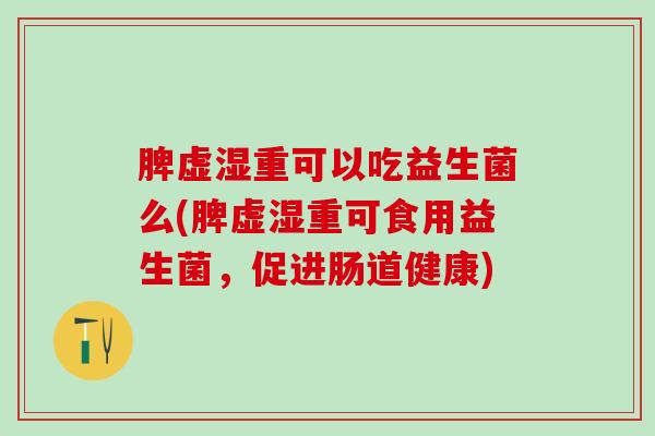 脾虚湿重可以吃益生菌么(脾虚湿重可食用益生菌，促进肠道健康)