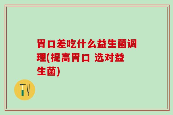 胃口差吃什么益生菌调理(提高胃口 选对益生菌)