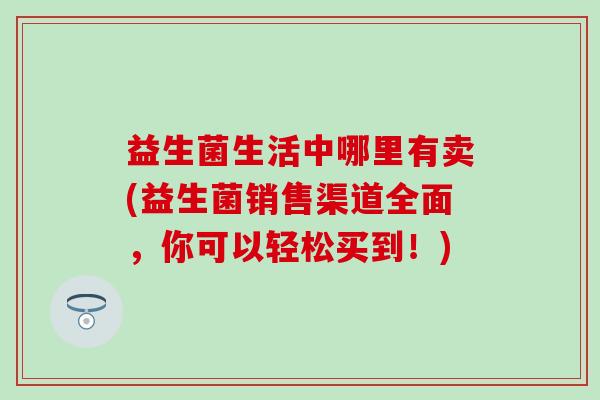 益生菌生活中哪里有卖(益生菌销售渠道全面，你可以轻松买到！)