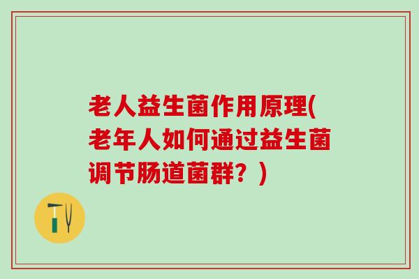 老人益生菌作用原理(老年人如何通过益生菌调节肠道菌群？)