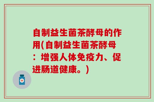 自制益生菌茶酵母的作用(自制益生菌茶酵母：增强人体免疫力、促进肠道健康。)