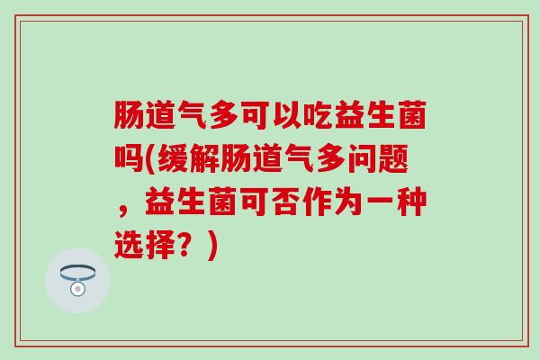 肠道气多可以吃益生菌吗(缓解肠道气多问题,益生菌可否作为一种选择?) 肠道气多可以吃益生菌吗(缓解肠道气多问题,益生菌可否作为一种选择?)