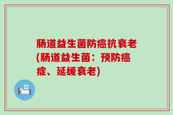 肠道益生菌防癌抗衰老(肠道益生菌：预防癌症、延缓衰老)