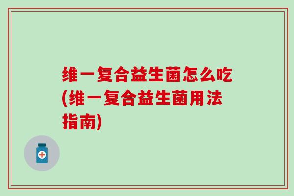 维一复合益生菌怎么吃(维一复合益生菌用法指南)