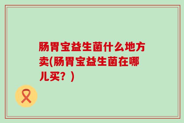 肠胃宝益生菌什么地方卖(肠胃宝益生菌在哪儿买？)