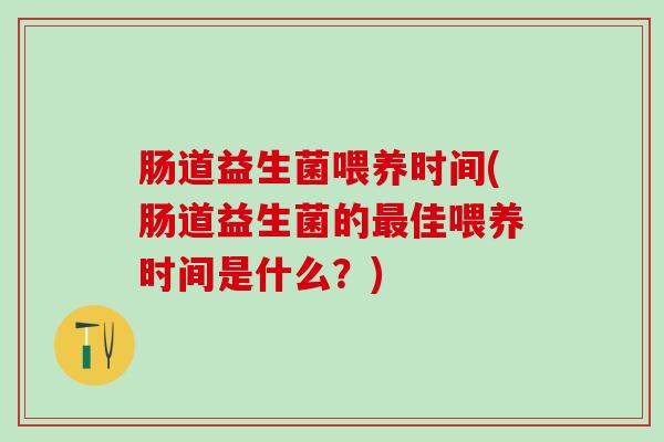 肠道益生菌喂养时间(肠道益生菌的最佳喂养时间是什么？)