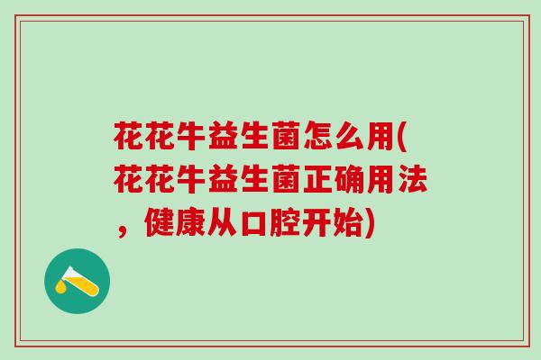 花花牛益生菌怎么用(花花牛益生菌正确用法，健康从口腔开始)