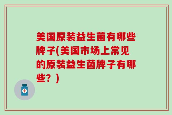 美国原装益生菌有哪些牌子(美国市场上常见的原装益生菌牌子有哪些？)