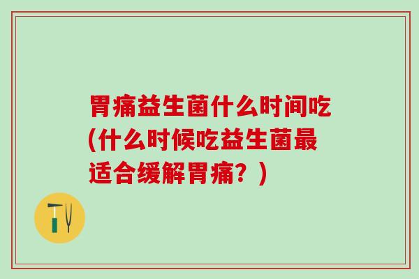 胃痛益生菌什么时间吃(什么时候吃益生菌最适合缓解胃痛？)